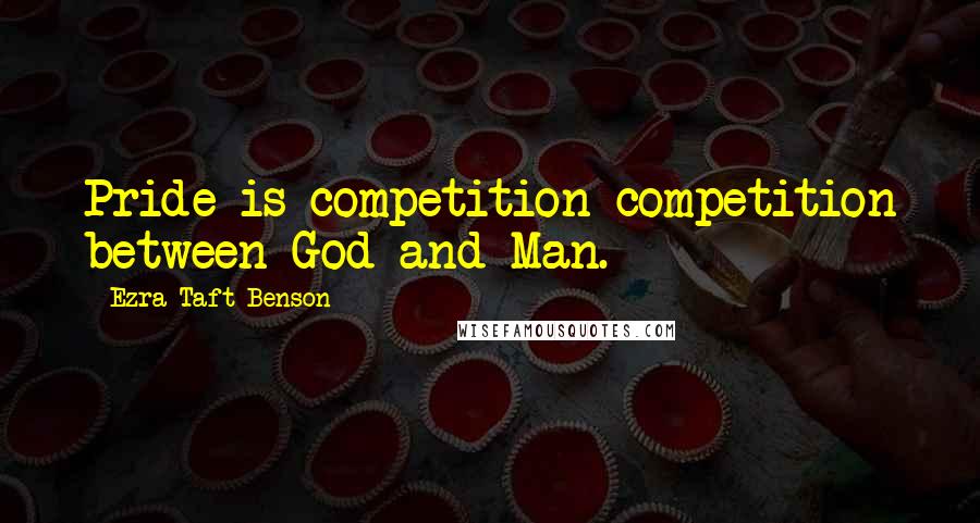 Ezra Taft Benson Quotes: Pride is competition-competition between God and Man.