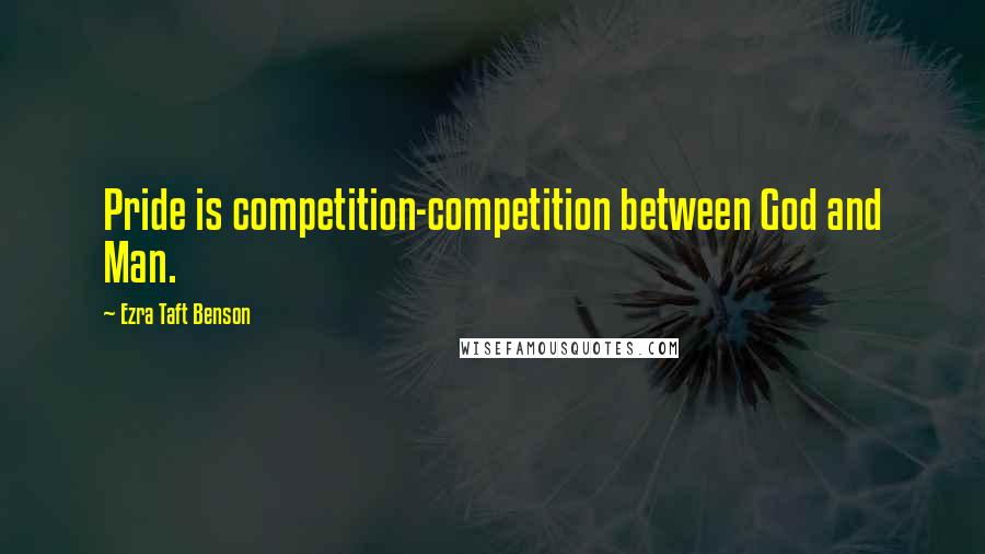 Ezra Taft Benson Quotes: Pride is competition-competition between God and Man.