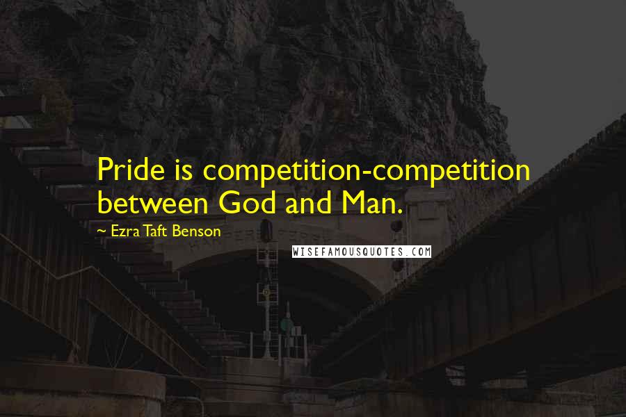 Ezra Taft Benson Quotes: Pride is competition-competition between God and Man.