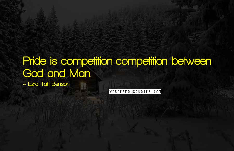 Ezra Taft Benson Quotes: Pride is competition-competition between God and Man.