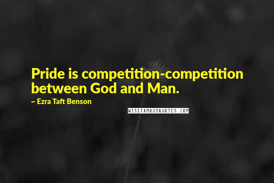 Ezra Taft Benson Quotes: Pride is competition-competition between God and Man.