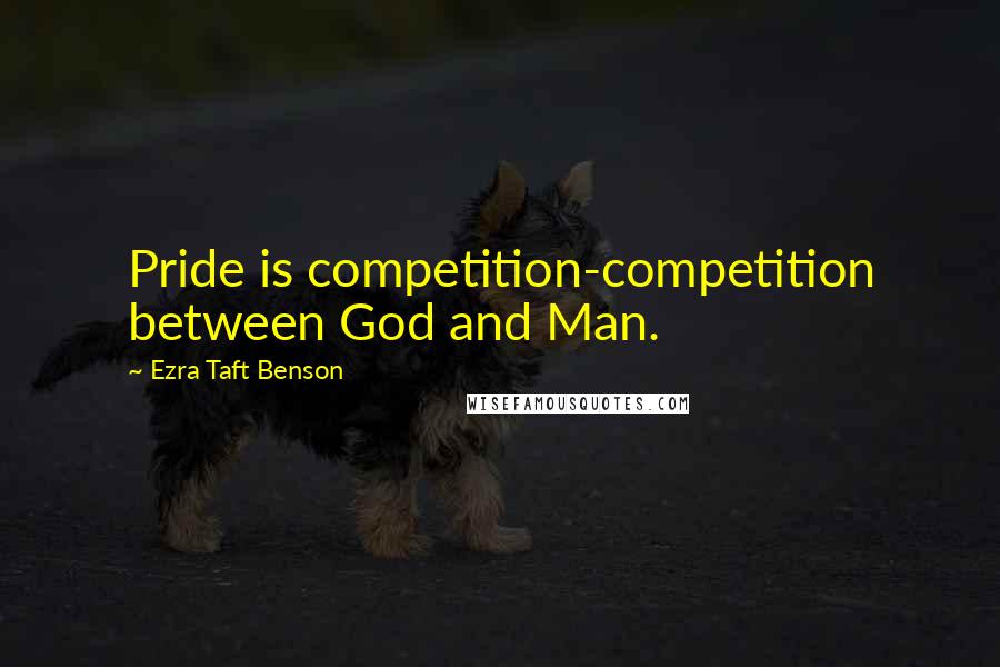 Ezra Taft Benson Quotes: Pride is competition-competition between God and Man.