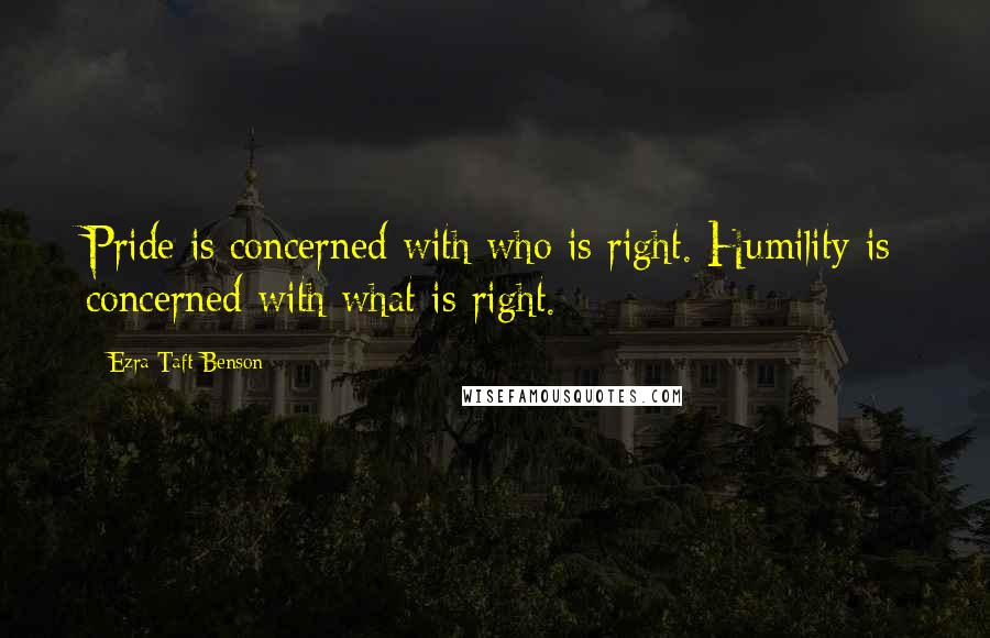 Ezra Taft Benson Quotes: Pride is concerned with who is right. Humility is concerned with what is right.