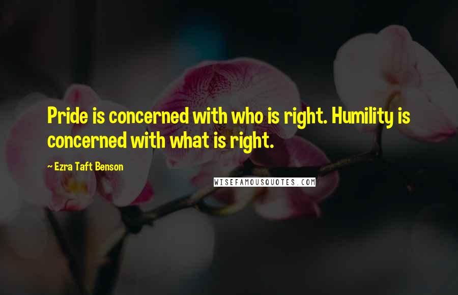 Ezra Taft Benson Quotes: Pride is concerned with who is right. Humility is concerned with what is right.