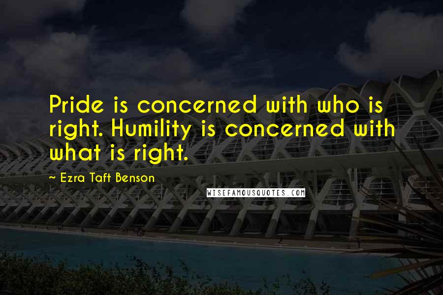 Ezra Taft Benson Quotes: Pride is concerned with who is right. Humility is concerned with what is right.