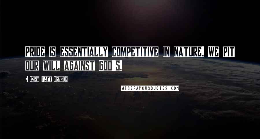 Ezra Taft Benson Quotes: Pride is essentially competitive in nature. We pit our will against God's.