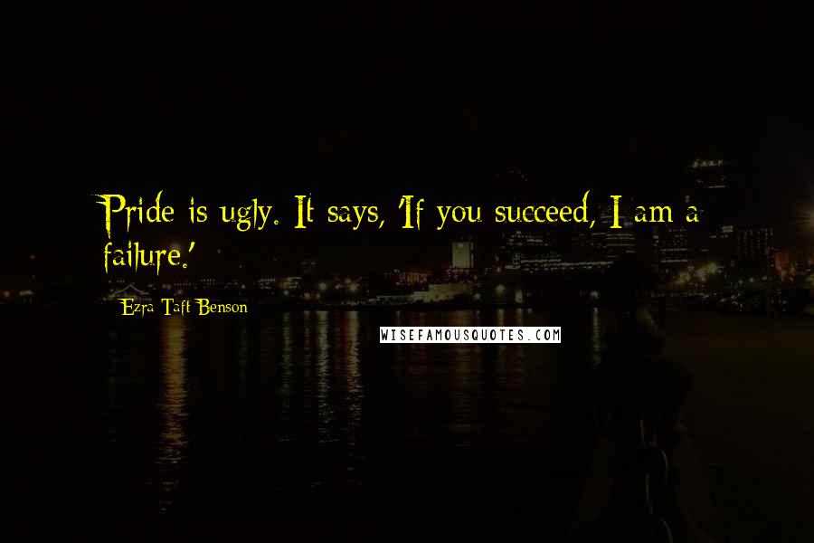 Ezra Taft Benson Quotes: Pride is ugly. It says, 'If you succeed, I am a failure.'