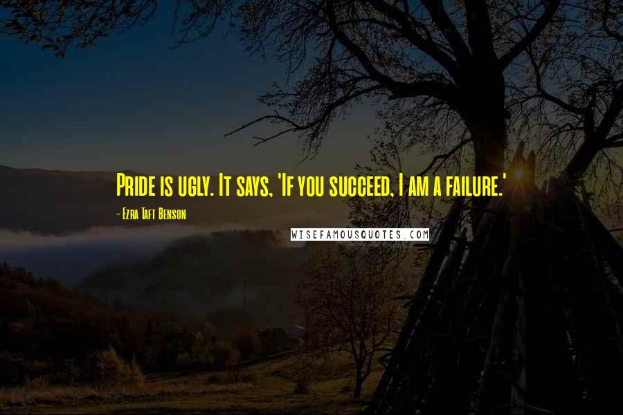 Ezra Taft Benson Quotes: Pride is ugly. It says, 'If you succeed, I am a failure.'