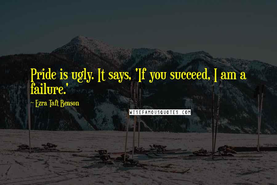 Ezra Taft Benson Quotes: Pride is ugly. It says, 'If you succeed, I am a failure.'