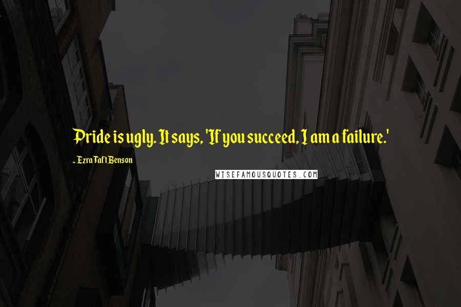 Ezra Taft Benson Quotes: Pride is ugly. It says, 'If you succeed, I am a failure.'