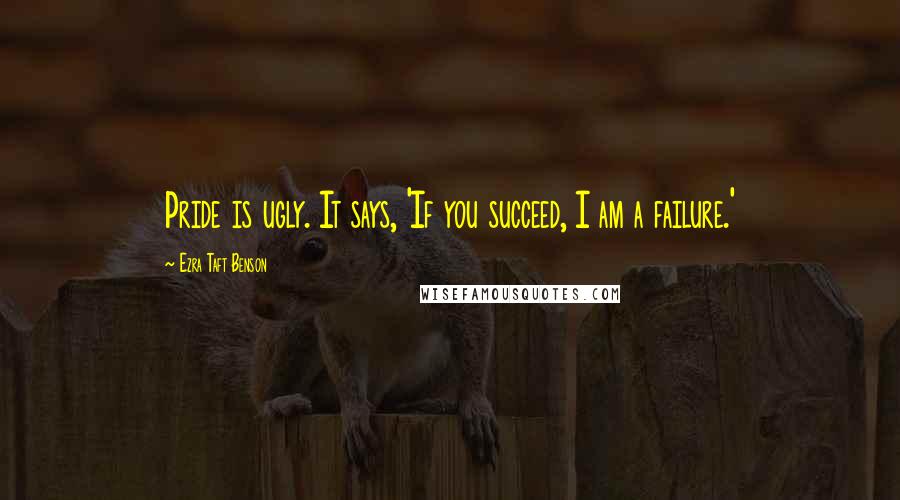 Ezra Taft Benson Quotes: Pride is ugly. It says, 'If you succeed, I am a failure.'