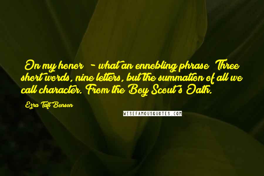 Ezra Taft Benson Quotes: "On my honor" - what an ennobling phrase! Three short words, nine letters, but the summation of all we call character. From the Boy Scout's Oath.