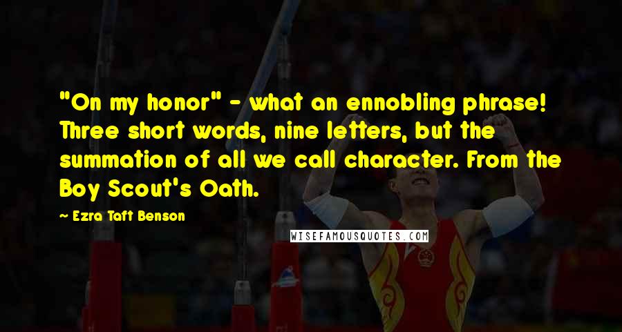 Ezra Taft Benson Quotes: "On my honor" - what an ennobling phrase! Three short words, nine letters, but the summation of all we call character. From the Boy Scout's Oath.