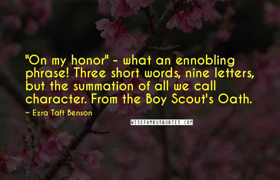 Ezra Taft Benson Quotes: "On my honor" - what an ennobling phrase! Three short words, nine letters, but the summation of all we call character. From the Boy Scout's Oath.