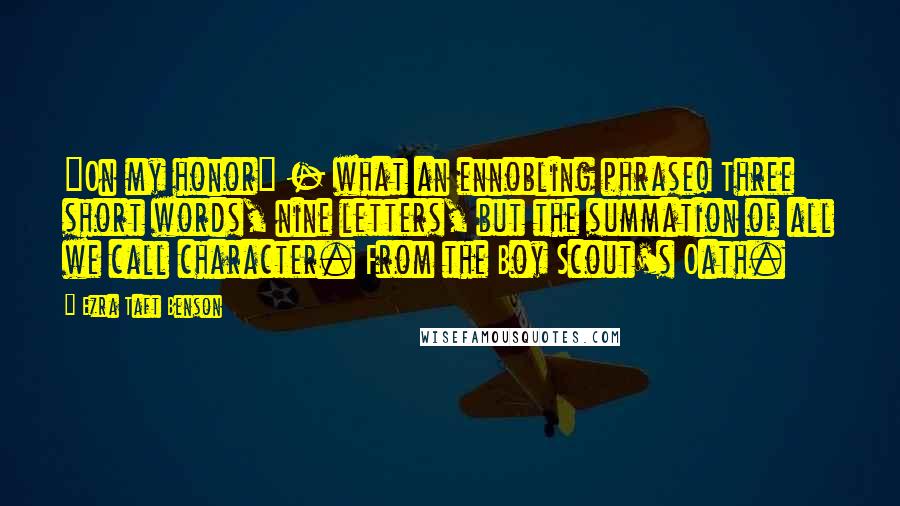 Ezra Taft Benson Quotes: "On my honor" - what an ennobling phrase! Three short words, nine letters, but the summation of all we call character. From the Boy Scout's Oath.