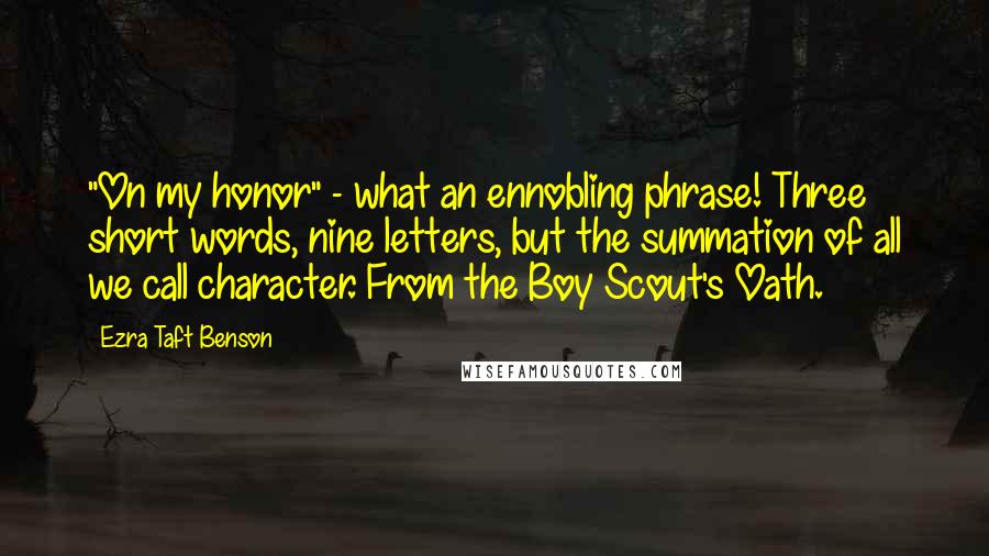 Ezra Taft Benson Quotes: "On my honor" - what an ennobling phrase! Three short words, nine letters, but the summation of all we call character. From the Boy Scout's Oath.