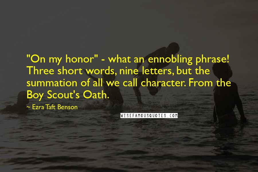 Ezra Taft Benson Quotes: "On my honor" - what an ennobling phrase! Three short words, nine letters, but the summation of all we call character. From the Boy Scout's Oath.