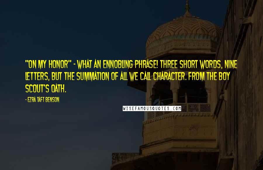 Ezra Taft Benson Quotes: "On my honor" - what an ennobling phrase! Three short words, nine letters, but the summation of all we call character. From the Boy Scout's Oath.
