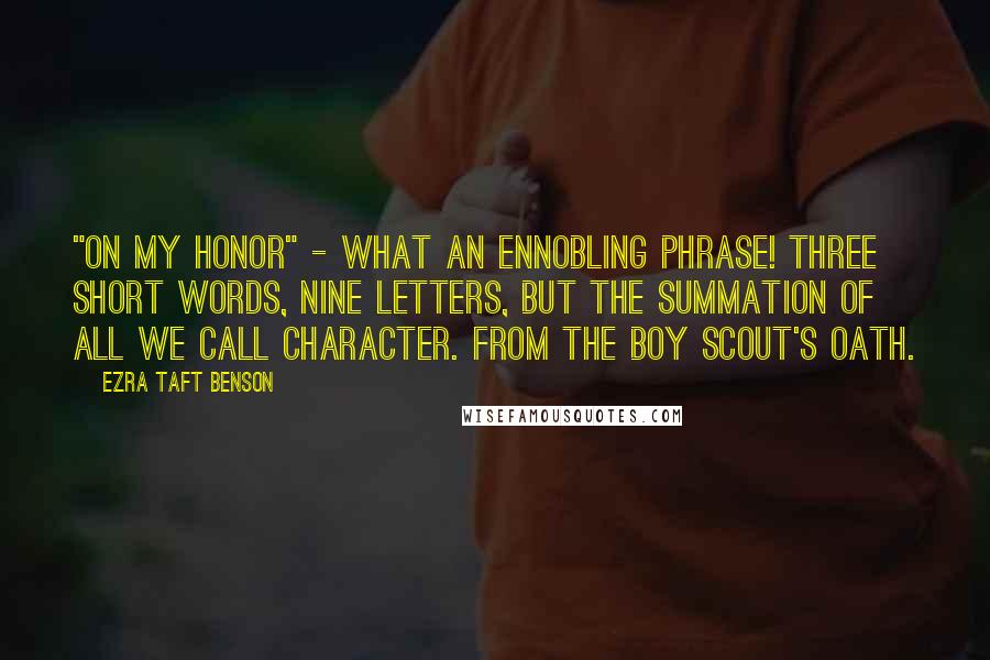 Ezra Taft Benson Quotes: "On my honor" - what an ennobling phrase! Three short words, nine letters, but the summation of all we call character. From the Boy Scout's Oath.