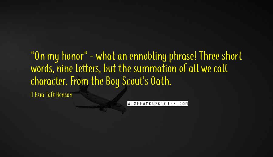 Ezra Taft Benson Quotes: "On my honor" - what an ennobling phrase! Three short words, nine letters, but the summation of all we call character. From the Boy Scout's Oath.