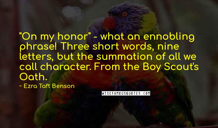 Ezra Taft Benson Quotes: "On my honor" - what an ennobling phrase! Three short words, nine letters, but the summation of all we call character. From the Boy Scout's Oath.