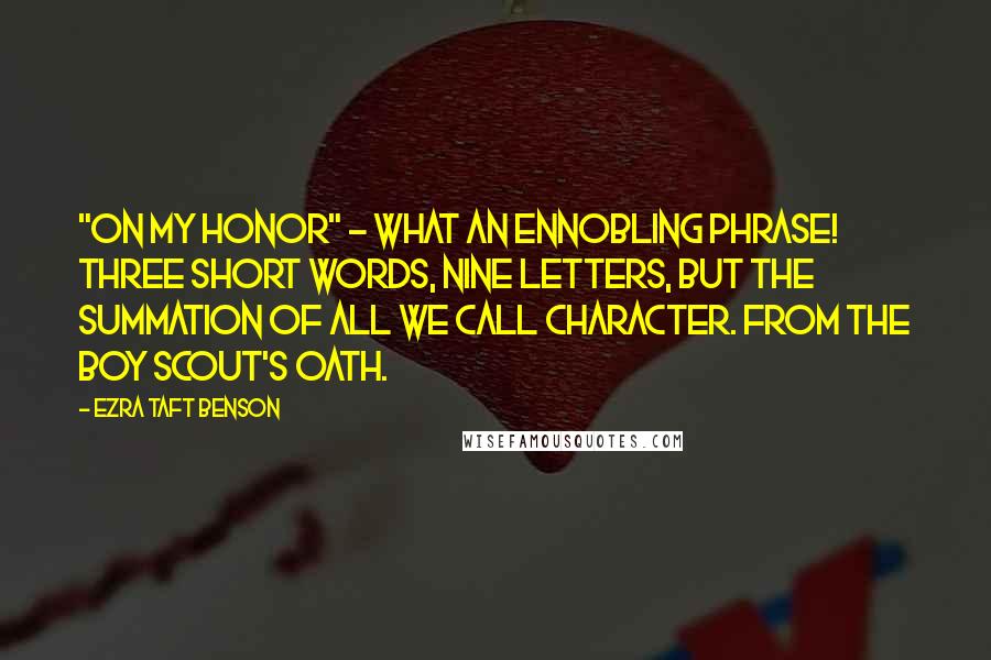 Ezra Taft Benson Quotes: "On my honor" - what an ennobling phrase! Three short words, nine letters, but the summation of all we call character. From the Boy Scout's Oath.