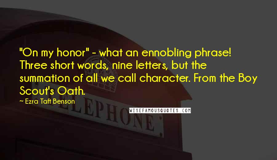 Ezra Taft Benson Quotes: "On my honor" - what an ennobling phrase! Three short words, nine letters, but the summation of all we call character. From the Boy Scout's Oath.