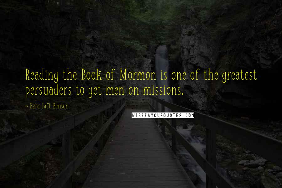 Ezra Taft Benson Quotes: Reading the Book of Mormon is one of the greatest persuaders to get men on missions.