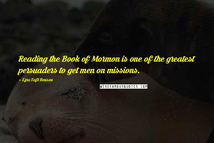 Ezra Taft Benson Quotes: Reading the Book of Mormon is one of the greatest persuaders to get men on missions.