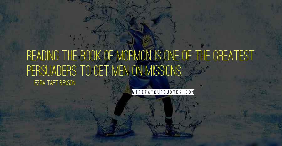 Ezra Taft Benson Quotes: Reading the Book of Mormon is one of the greatest persuaders to get men on missions.