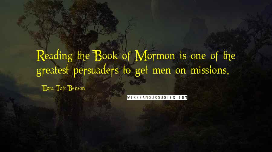 Ezra Taft Benson Quotes: Reading the Book of Mormon is one of the greatest persuaders to get men on missions.
