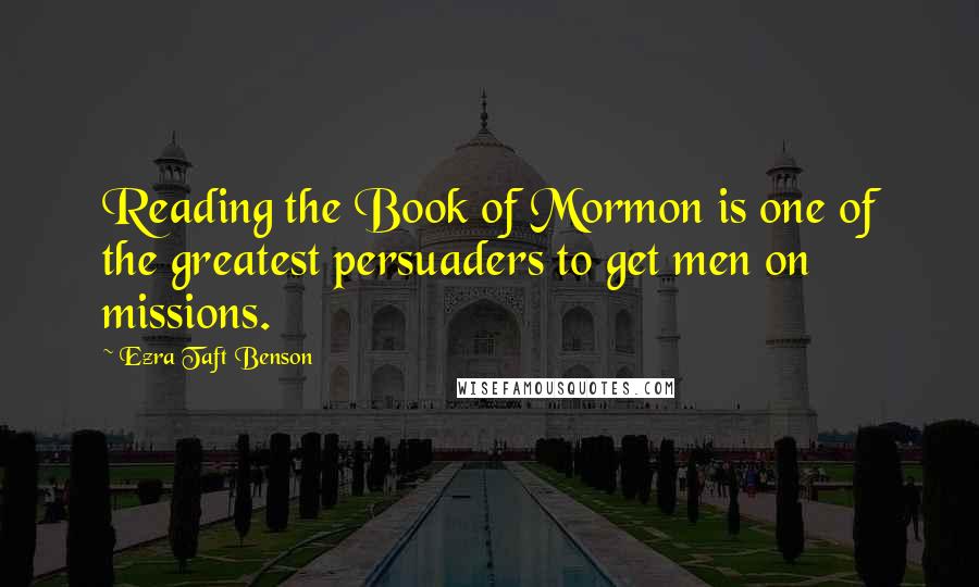 Ezra Taft Benson Quotes: Reading the Book of Mormon is one of the greatest persuaders to get men on missions.