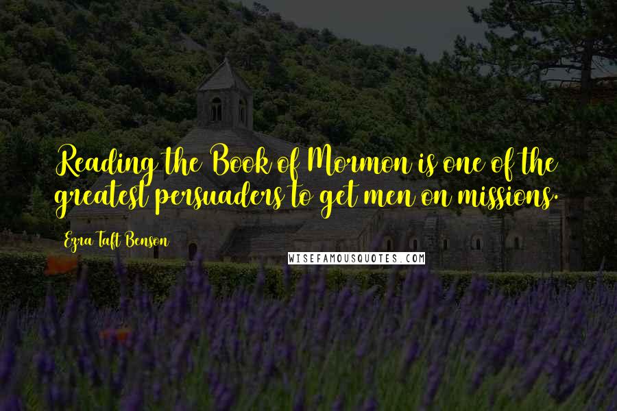 Ezra Taft Benson Quotes: Reading the Book of Mormon is one of the greatest persuaders to get men on missions.