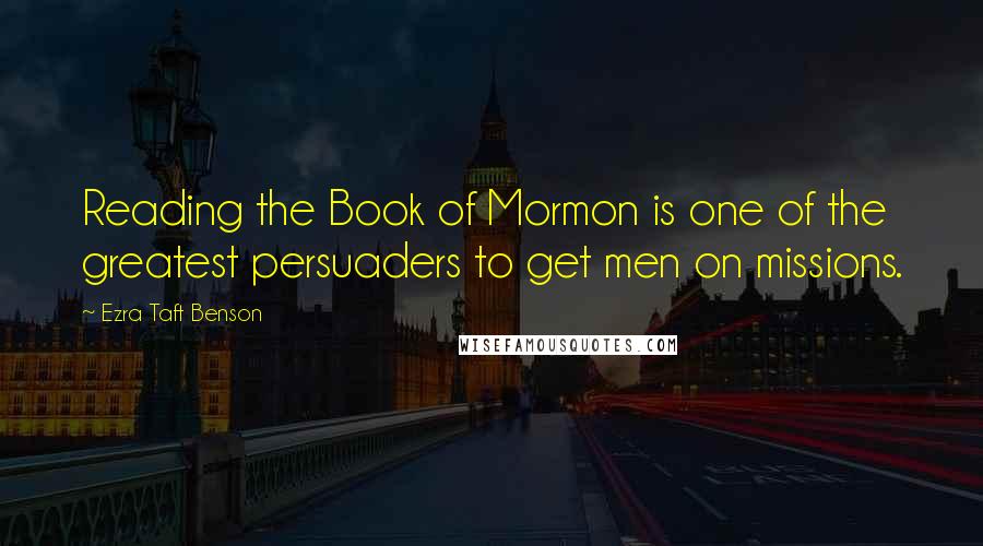 Ezra Taft Benson Quotes: Reading the Book of Mormon is one of the greatest persuaders to get men on missions.