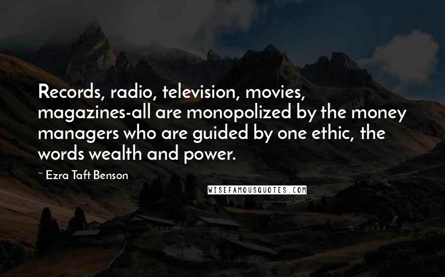 Ezra Taft Benson Quotes: Records, radio, television, movies, magazines-all are monopolized by the money managers who are guided by one ethic, the words wealth and power.