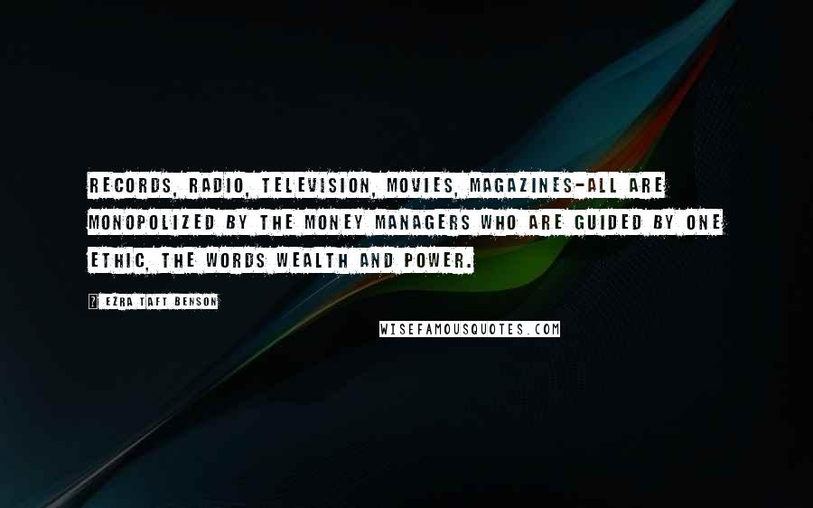 Ezra Taft Benson Quotes: Records, radio, television, movies, magazines-all are monopolized by the money managers who are guided by one ethic, the words wealth and power.