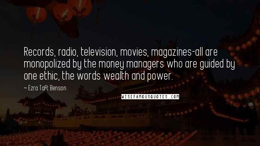 Ezra Taft Benson Quotes: Records, radio, television, movies, magazines-all are monopolized by the money managers who are guided by one ethic, the words wealth and power.