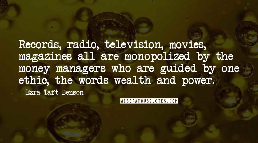 Ezra Taft Benson Quotes: Records, radio, television, movies, magazines-all are monopolized by the money managers who are guided by one ethic, the words wealth and power.