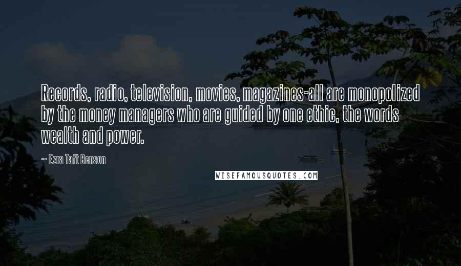 Ezra Taft Benson Quotes: Records, radio, television, movies, magazines-all are monopolized by the money managers who are guided by one ethic, the words wealth and power.