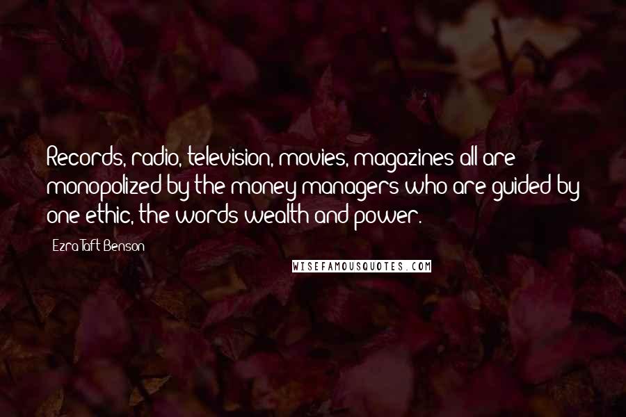 Ezra Taft Benson Quotes: Records, radio, television, movies, magazines-all are monopolized by the money managers who are guided by one ethic, the words wealth and power.