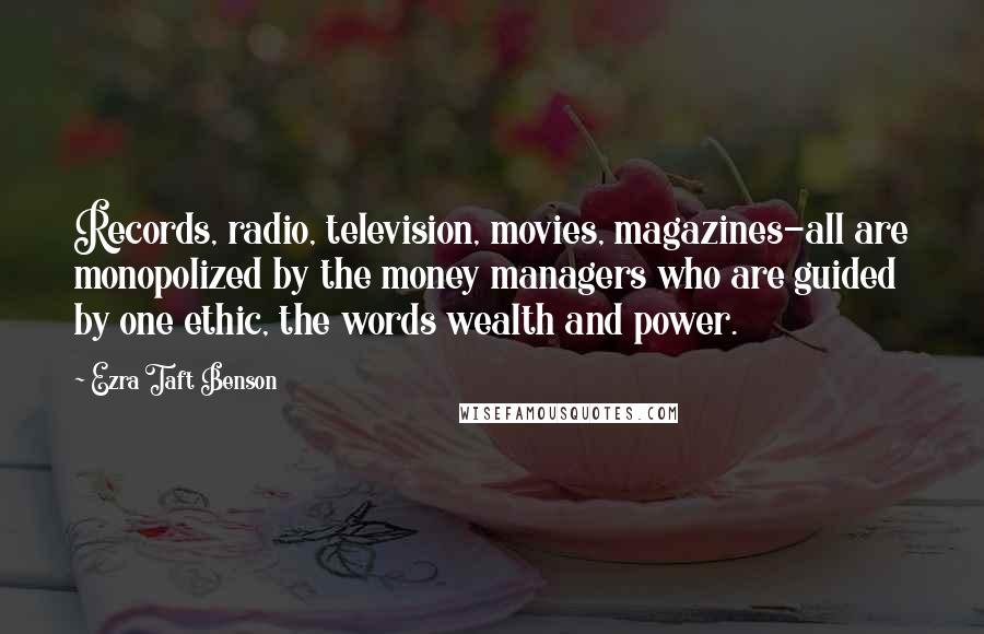 Ezra Taft Benson Quotes: Records, radio, television, movies, magazines-all are monopolized by the money managers who are guided by one ethic, the words wealth and power.