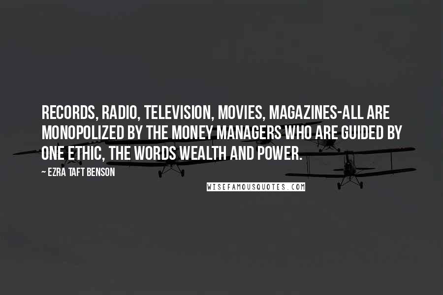 Ezra Taft Benson Quotes: Records, radio, television, movies, magazines-all are monopolized by the money managers who are guided by one ethic, the words wealth and power.