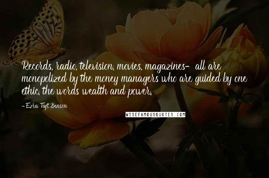 Ezra Taft Benson Quotes: Records, radio, television, movies, magazines-all are monopolized by the money managers who are guided by one ethic, the words wealth and power.