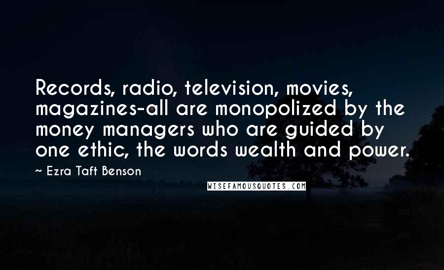 Ezra Taft Benson Quotes: Records, radio, television, movies, magazines-all are monopolized by the money managers who are guided by one ethic, the words wealth and power.