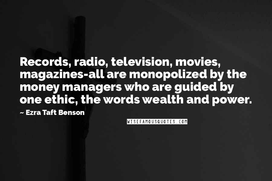 Ezra Taft Benson Quotes: Records, radio, television, movies, magazines-all are monopolized by the money managers who are guided by one ethic, the words wealth and power.