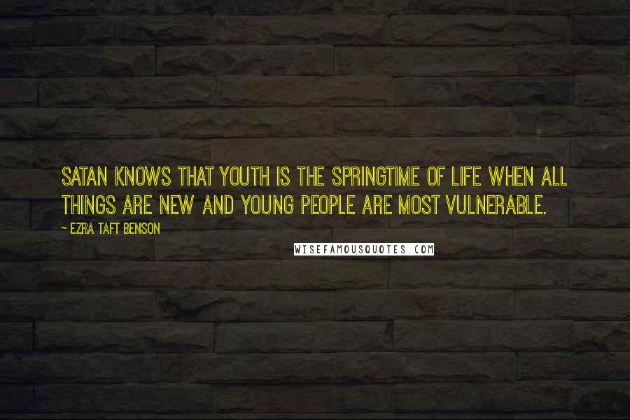 Ezra Taft Benson Quotes: Satan knows that youth is the springtime of life when all things are new and young people are most vulnerable.