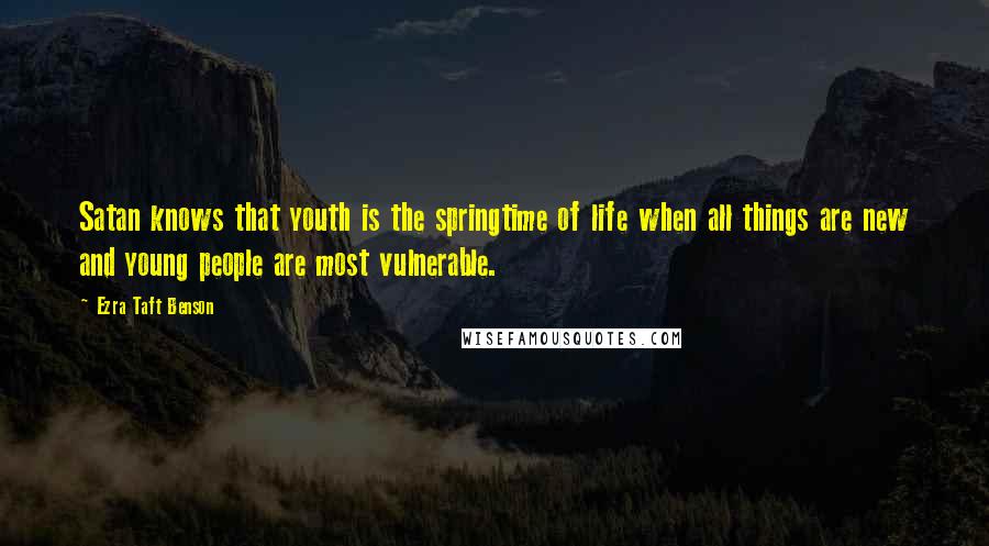 Ezra Taft Benson Quotes: Satan knows that youth is the springtime of life when all things are new and young people are most vulnerable.