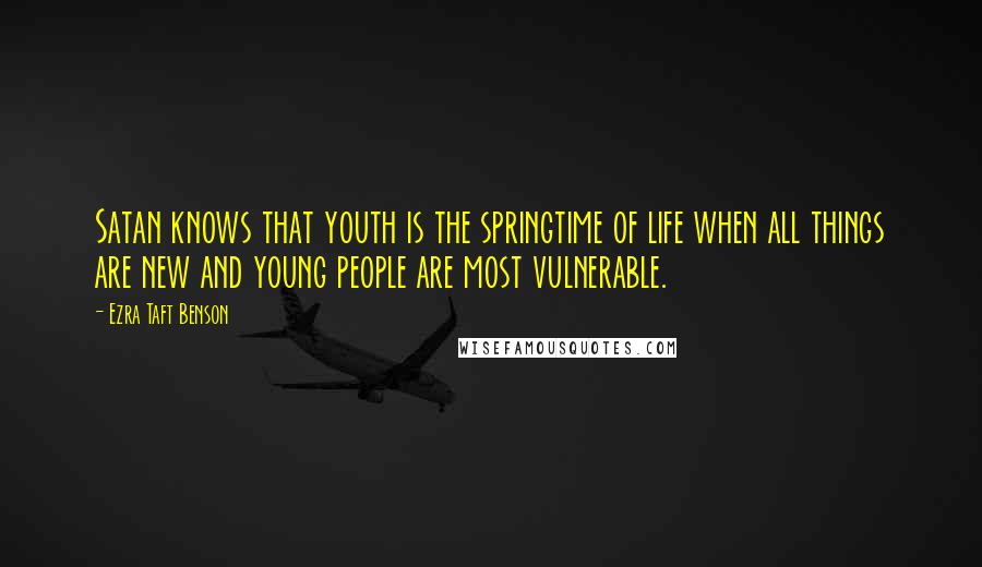 Ezra Taft Benson Quotes: Satan knows that youth is the springtime of life when all things are new and young people are most vulnerable.