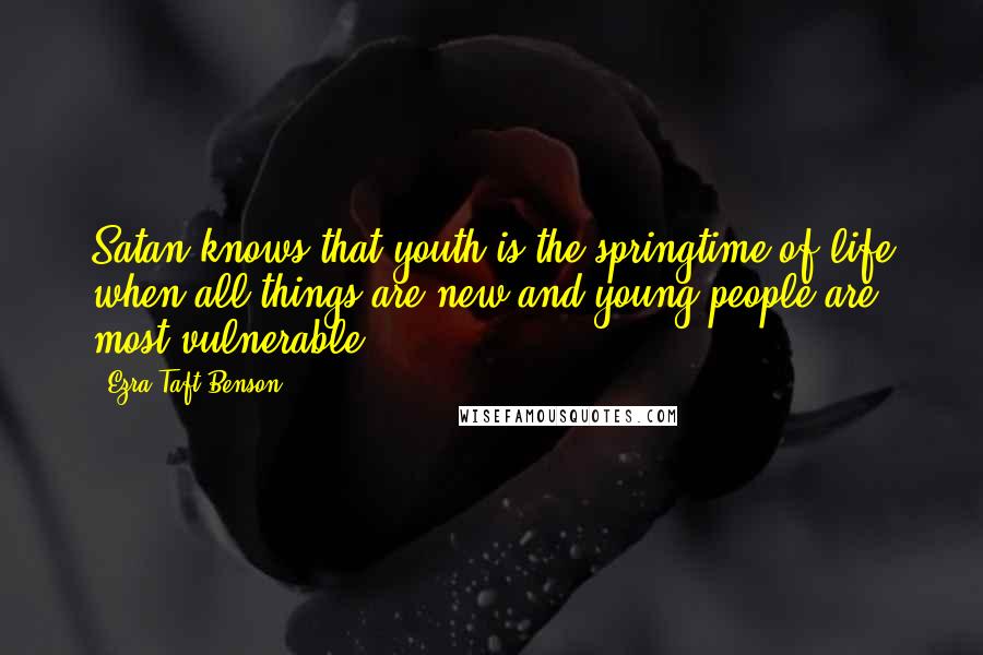 Ezra Taft Benson Quotes: Satan knows that youth is the springtime of life when all things are new and young people are most vulnerable.