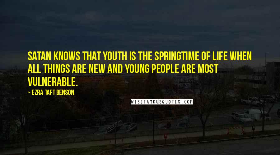 Ezra Taft Benson Quotes: Satan knows that youth is the springtime of life when all things are new and young people are most vulnerable.